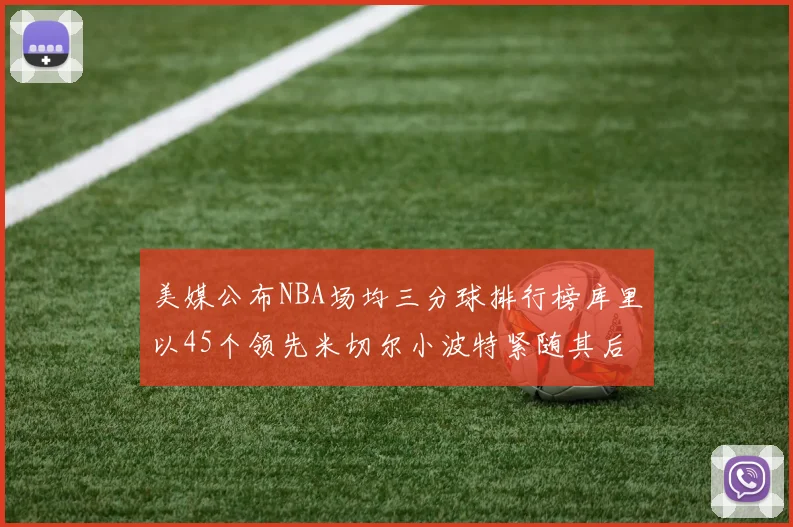 美媒公布NBA场均三分球排行榜库里以45个领先米切尔小波特紧随其后