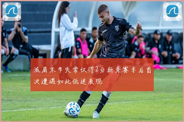 浓眉末节失常仅得2分新秀赛季后首次遭遇如此低迷表现