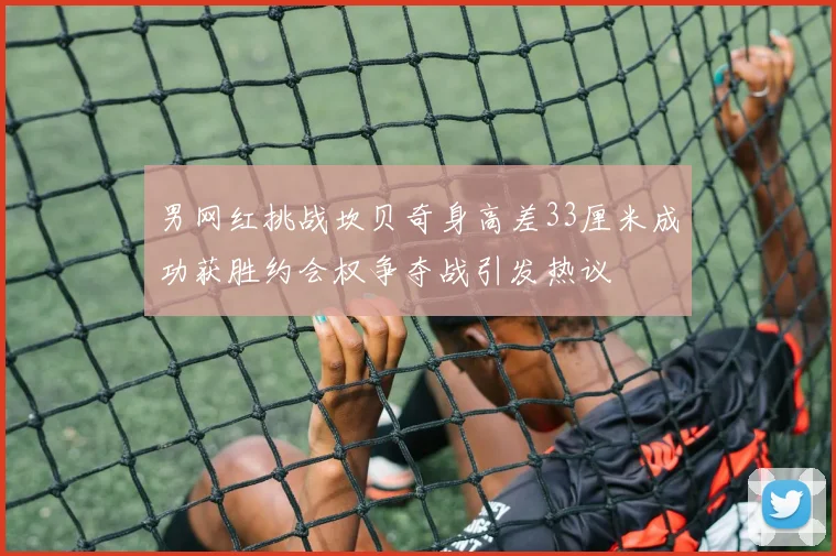 男网红挑战坎贝奇身高差33厘米成功获胜约会权争夺战引发热议