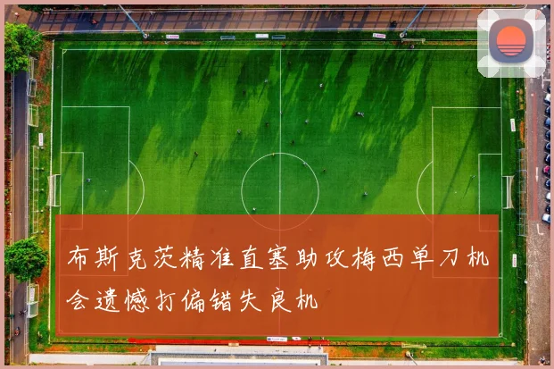 布斯克茨精准直塞助攻梅西单刀机会遗憾打偏错失良机