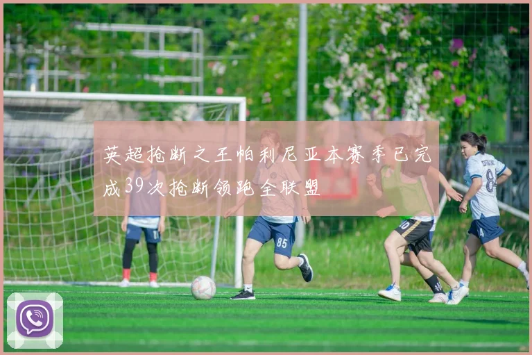 英超抢断之王帕利尼亚本赛季已完成39次抢断领跑全联盟