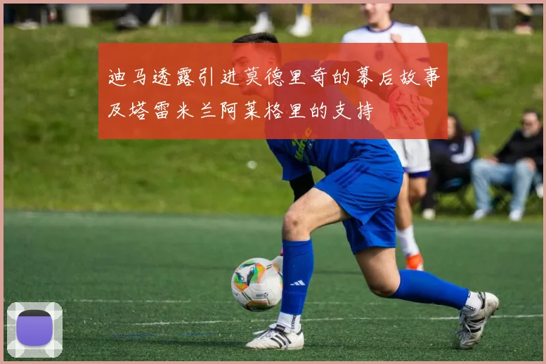 迪马透露引进莫德里奇的幕后故事及塔雷米兰阿莱格里的支持