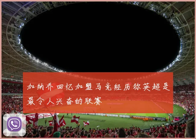 加纳乔回忆加盟马竞经历称英超是最令人兴奋的联赛