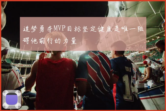 追梦勇夺MVP目标坚定健康是唯一阻碍他前行的力量