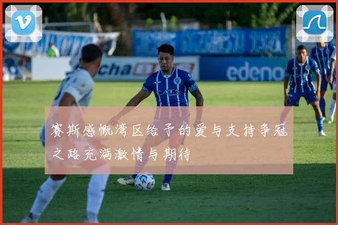 赛斯感慨湾区给予的爱与支持争冠之路充满激情与期待