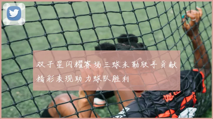 双子星闪耀赛场三球米勒联手贡献精彩表现助力球队胜利