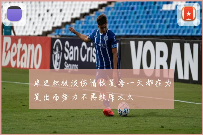 库里积极谈伤情恢复每一天都在为复出而努力不再缺席太久