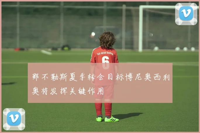 那不勒斯夏季转会目标博尼奥西利奥将发挥关键作用