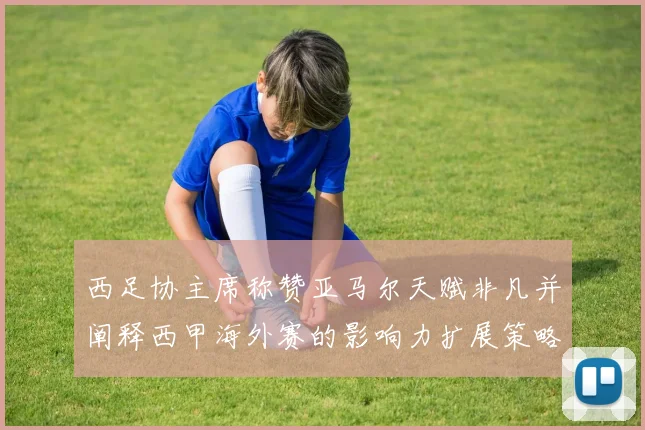 西足协主席称赞亚马尔天赋非凡并阐释西甲海外赛的影响力扩展策略