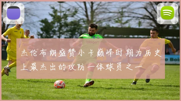 杰伦布朗盛赞小卡巅峰时期为历史上最杰出的攻防一体球员之一