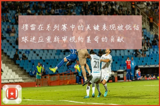 穆雷在系列赛中的关键表现被低估球迷应重新审视约基奇的贡献