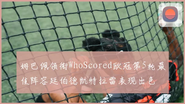 姆巴佩领衔WhoScored欧冠第5轮最佳阵容廷伯德凯特拉雷表现出色