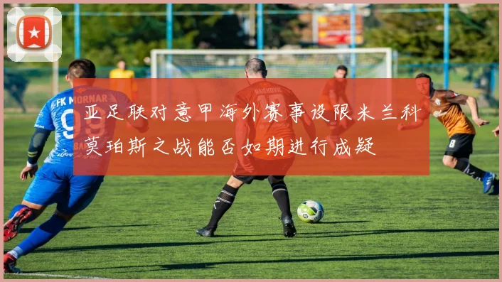 亚足联对意甲海外赛事设限米兰科莫珀斯之战能否如期进行成疑