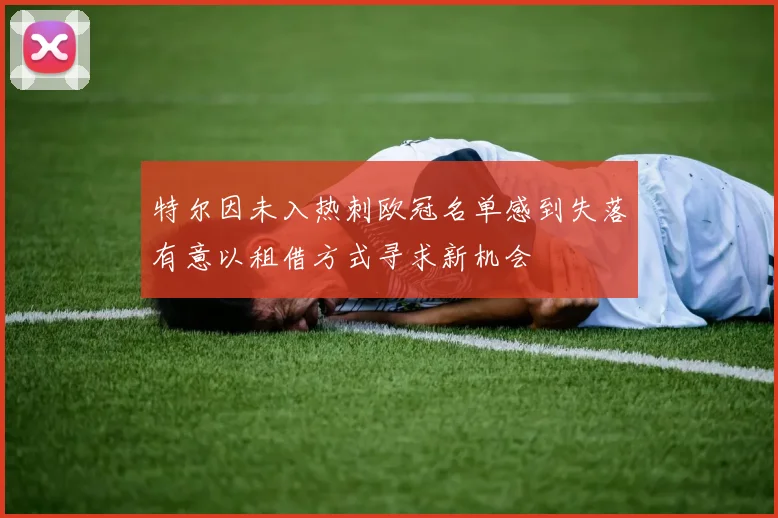 特尔因未入热刺欧冠名单感到失落有意以租借方式寻求新机会