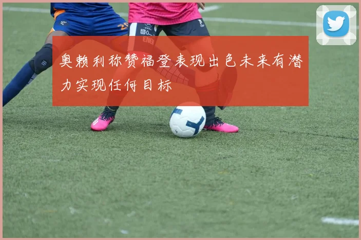 奥赖利称赞福登表现出色未来有潜力实现任何目标