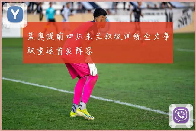 莱奥提前回归米兰积极训练全力争取重返首发阵容
