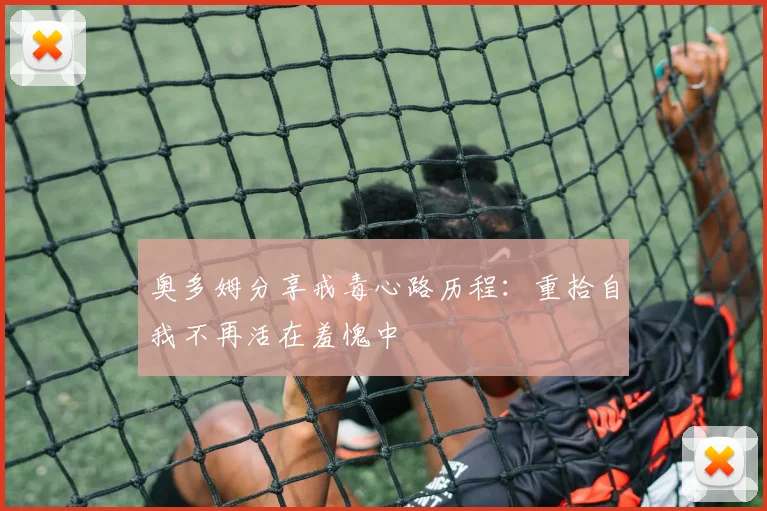 奥多姆分享戒毒心路历程：重拾自我不再活在羞愧中