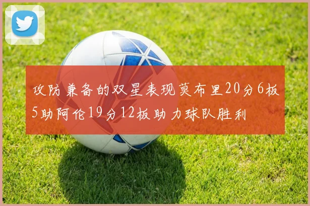 攻防兼备的双星表现莫布里20分6板5助阿伦19分12板助力球队胜利