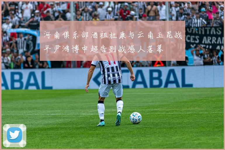 河南俱乐部酒祖杜康与云南玉昆战平尹鸿博中超告别战感人落幕
