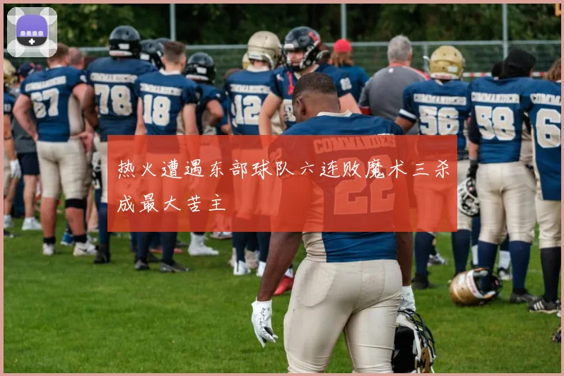 热火遭遇东部球队六连败魔术三杀成最大苦主