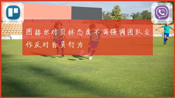 图赫尔对贝林态度不满强调团队合作反对自负行为