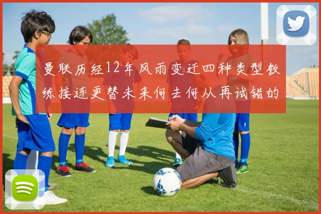 曼联历经12年风雨变迁四种类型教练接连更替未来何去何从再试错的空间有多少