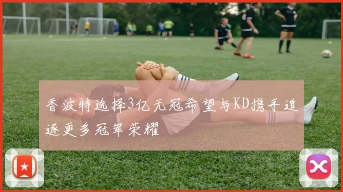 香波特选择3亿无冠希望与KD携手追逐更多冠军荣耀