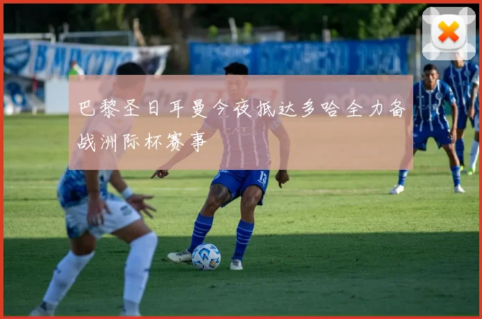 巴黎圣日耳曼今夜抵达多哈全力备战洲际杯赛事