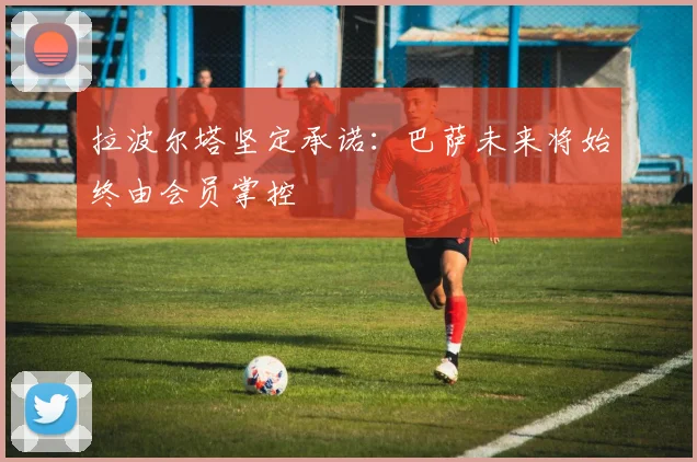 拉波尔塔坚定承诺：巴萨未来将始终由会员掌控