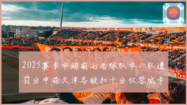 2025赛季中超前七名球队中六队遭罚分申花天津各被扣十分仅蓉城幸免