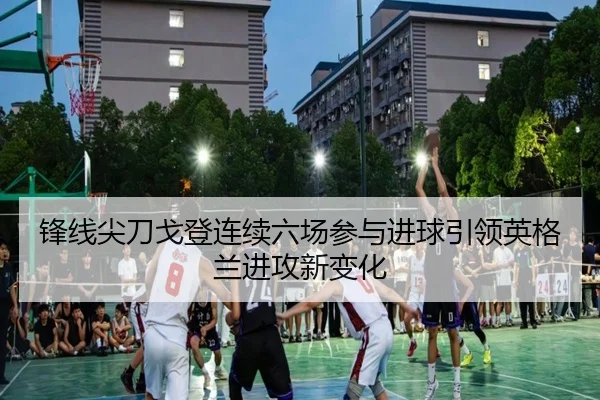 锋线尖刀戈登连续六场参与进球引领英格兰进攻新变化 - kaiyun