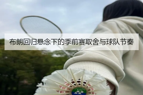 布朗回归悬念下的季前赛取舍与球队节奏 - kaiyun