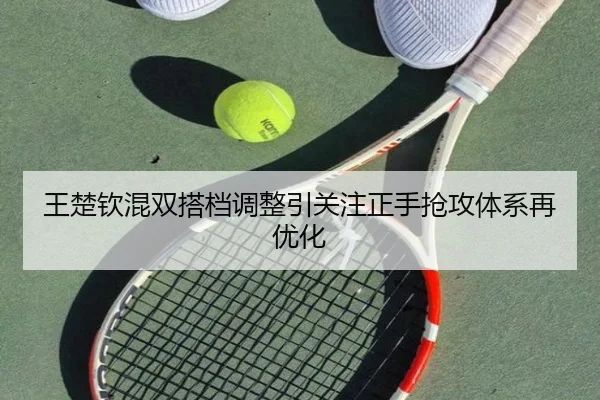 王楚钦混双搭档调整引关注正手抢攻体系再优化 - kaiyun