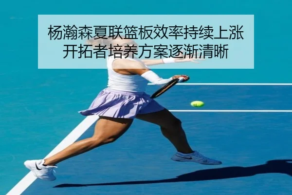 杨瀚森夏联篮板效率持续上涨 开拓者培养方案逐渐清晰 - kaiyun