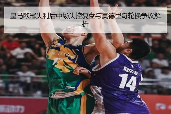 皇马欧冠失利后中场失控复盘与莫德里奇轮换争议解析 - kaiyun